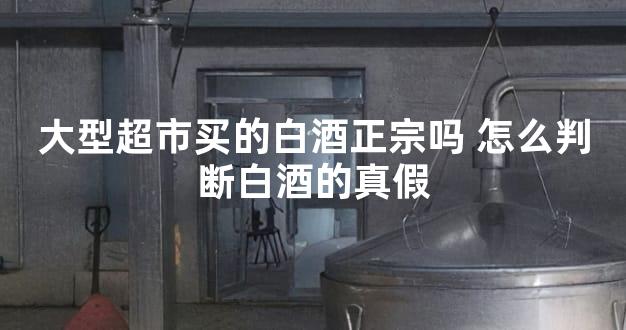 大型超市买的白酒正宗吗 怎么判断白酒的真假